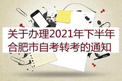 关于办理2021年下半年合肥市自考转考的通知(图1) 关于办理2021年下半年合肥市自考转考的通知(图1)