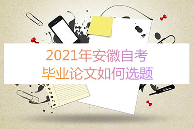 2021年安徽自考毕业论文如何选题(图1) 2021年安徽自考毕业论文如何选题(图1)