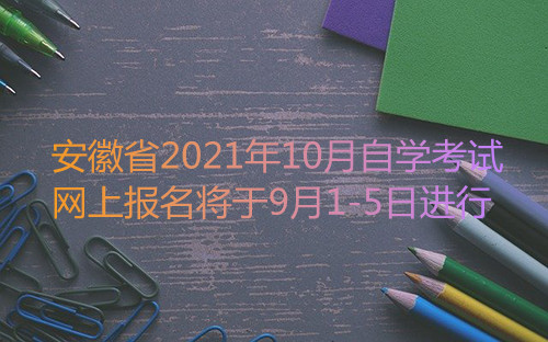 安徽省2021年10月高等教育自学考试网上报名将于9月1-5日进行(图1)